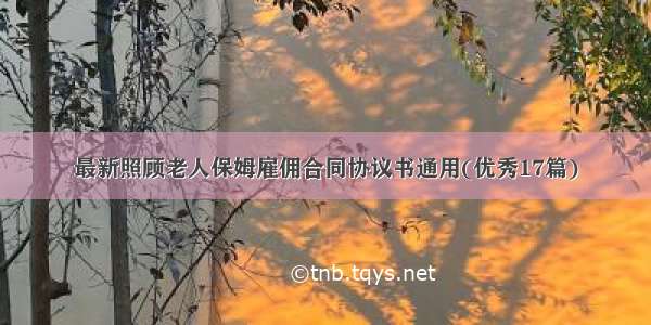 最新照顾老人保姆雇佣合同协议书通用(优秀17篇)