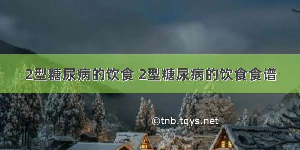 2型糖尿病的饮食 2型糖尿病的饮食食谱