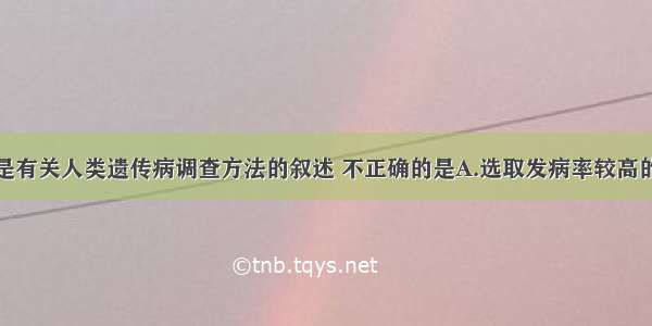 单选题下列是有关人类遗传病调查方法的叙述 不正确的是A.选取发病率较高的单基因遗传