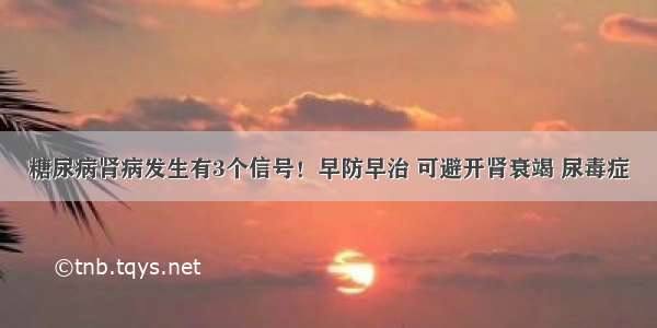 糖尿病肾病发生有3个信号！早防早治 可避开肾衰竭 尿毒症