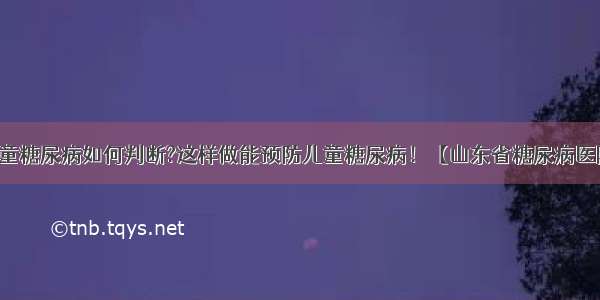 儿童糖尿病如何判断?这样做能预防儿童糖尿病！【山东省糖尿病医院】