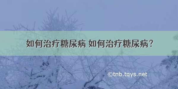 如何治疗糖尿病 如何治疗糖尿病？