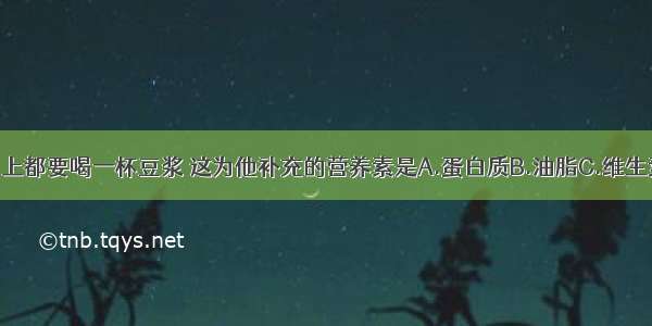 小明每天早上都要喝一杯豆浆 这为他补充的营养素是A.蛋白质B.油脂C.维生素D.无机盐