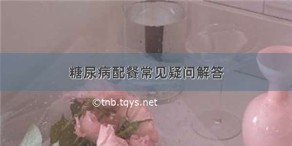 糖尿病配餐常见疑问解答