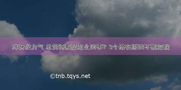 浑身没力气 总觉得累是怎么回事？3个潜在原因不能忽视