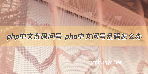 php中文乱码问号 php中文问号乱码怎么办