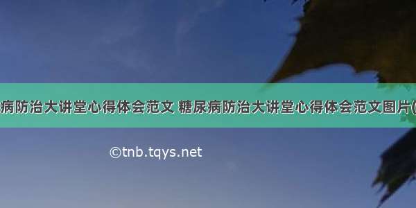 糖尿病防治大讲堂心得体会范文 糖尿病防治大讲堂心得体会范文图片(4篇)