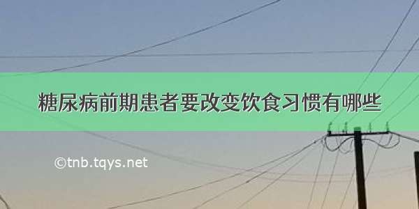 糖尿病前期患者要改变饮食习惯有哪些