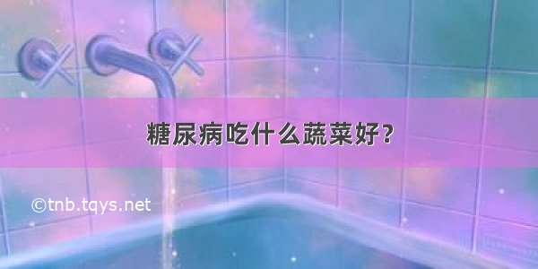 糖尿病吃什么蔬菜好？