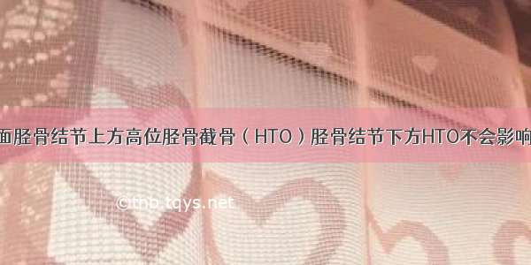 对比双平面胫骨结节上方高位胫骨截骨（HTO）胫骨结节下方HTO不会影响髌骨高度