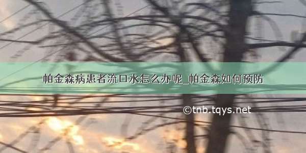 帕金森病患者流口水怎么办呢_帕金森如何预防