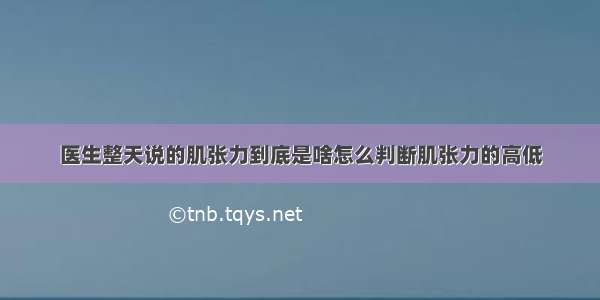 医生整天说的肌张力到底是啥怎么判断肌张力的高低