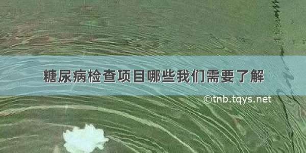 糖尿病检查项目哪些我们需要了解