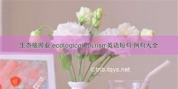 生态旅游业 ecological tourism英语短句 例句大全