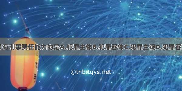 犯罪自然人具有刑事责任能力的是A.犯罪主体B.犯罪客体C.犯罪主观D.犯罪客观E.犯罪行为