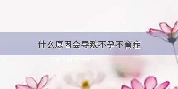 什么原因会导致不孕不育症