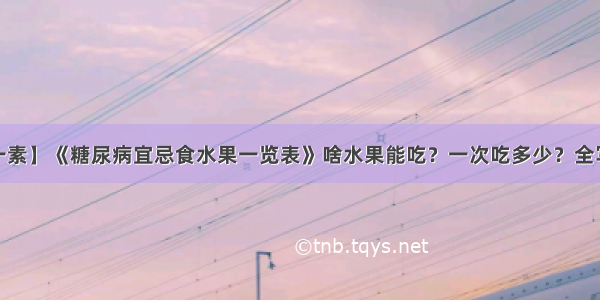 【每日一素】《糖尿病宜忌食水果一览表》啥水果能吃？一次吃多少？全写清楚了~