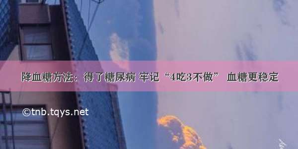 降血糖方法：得了糖尿病 牢记“4吃3不做” 血糖更稳定