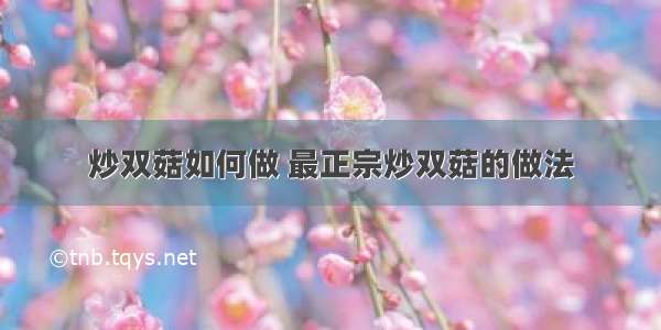 炒双菇如何做 最正宗炒双菇的做法