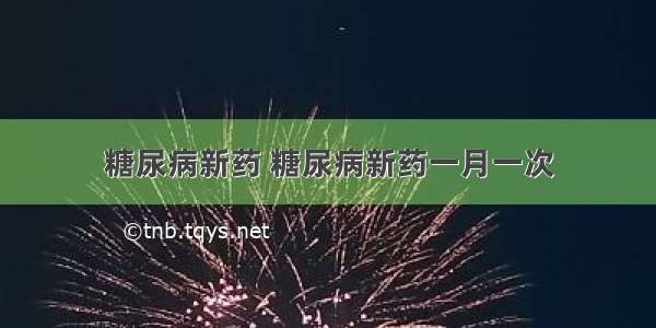 糖尿病新药 糖尿病新药一月一次