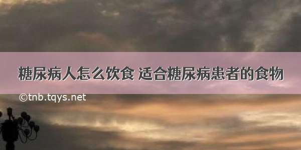 糖尿病人怎么饮食 适合糖尿病患者的食物