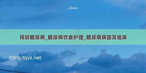 预防糖尿病_糖尿病饮食护理_糖尿病病因及临床