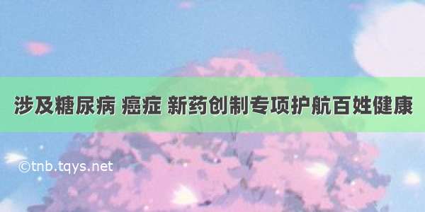 涉及糖尿病 癌症 新药创制专项护航百姓健康