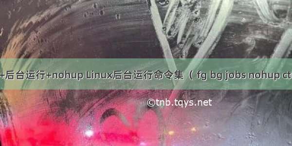 linux+后台运行+nohup Linux后台运行命令集（ fg bg jobs nohup ctrl + z）