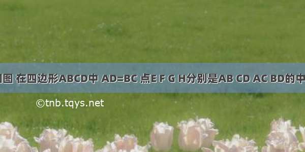 已知:如图 在四边形ABCD中 AD=BC 点E F G H分别是AB CD AC BD的中点.求证