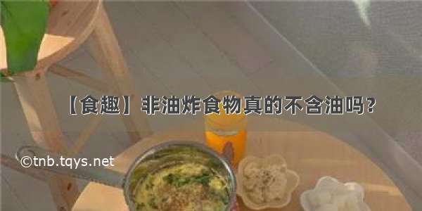 【食趣】非油炸食物真的不含油吗？