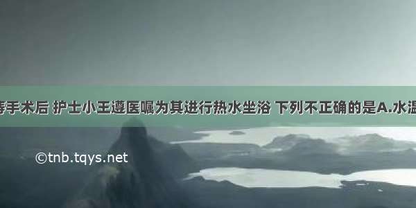 患者刘某 痔手术后 护士小王遵医嘱为其进行热水坐浴 下列不正确的是A.水温38-41度B