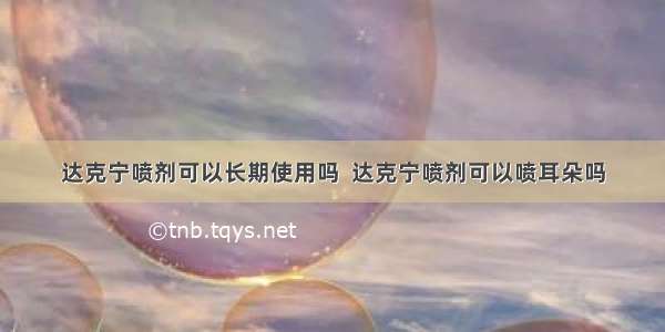 达克宁喷剂可以长期使用吗  达克宁喷剂可以喷耳朵吗