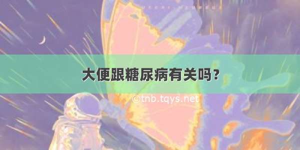 大便跟糖尿病有关吗？