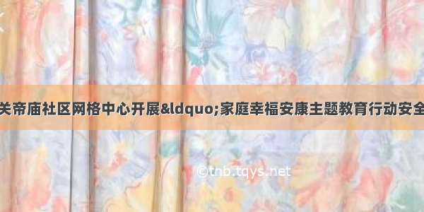 任城区古槐街道关帝庙社区网格中心开展“家庭幸福安康主题教育行动安全教育”活