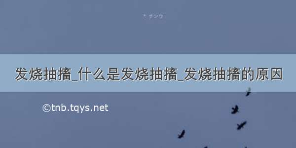 发烧抽搐_什么是发烧抽搐_发烧抽搐的原因