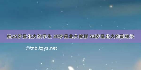 她25岁是北大的学生 30岁是北大教授 50岁是北大的副校长