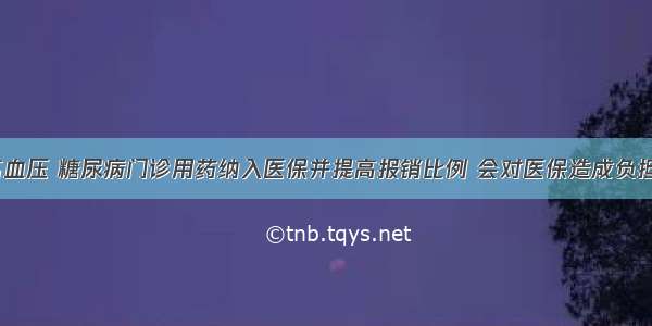 将高血压 糖尿病门诊用药纳入医保并提高报销比例 会对医保造成负担吗？