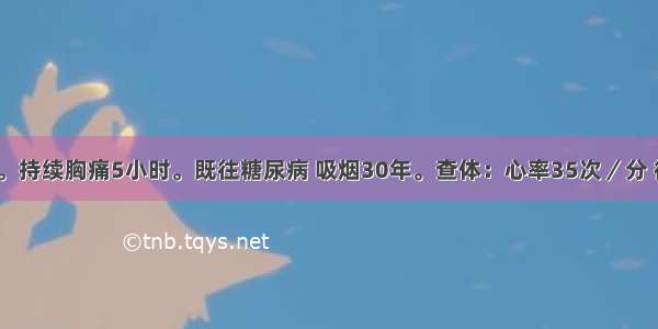 男 55岁。持续胸痛5小时。既往糖尿病 吸烟30年。查体：心率35次／分 律齐。心