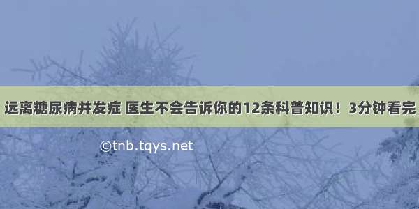 远离糖尿病并发症 医生不会告诉你的12条科普知识！3分钟看完