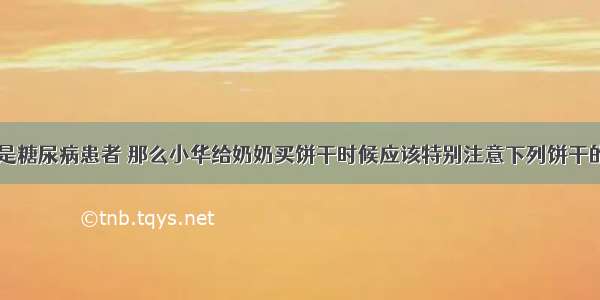 小华的奶奶是糖尿病患者 那么小华给奶奶买饼干时候应该特别注意下列饼干的哪一项DA.