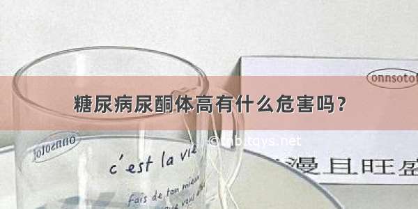 糖尿病尿酮体高有什么危害吗？