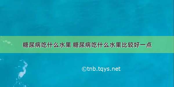 糖尿病吃什么水果 糖尿病吃什么水果比较好一点