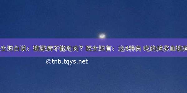 退休医生坦白说：糖尿病不能吃肉？医生坦言：这4种肉 吃的越多血糖越“平稳”