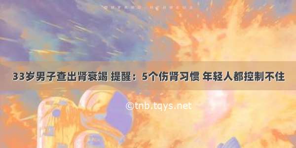 33岁男子查出肾衰竭 提醒：5个伤肾习惯 年轻人都控制不住