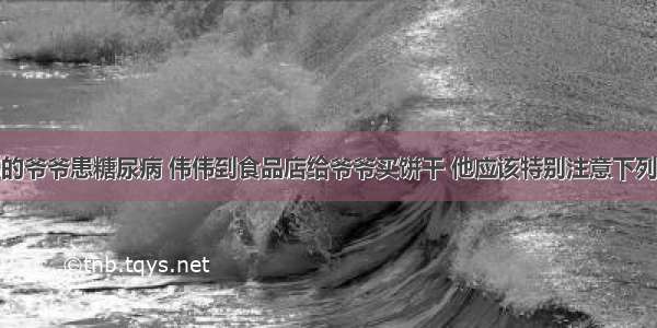 单选题伟伟的爷爷患糖尿病 伟伟到食品店给爷爷买饼干 他应该特别注意下列哪一项？A.