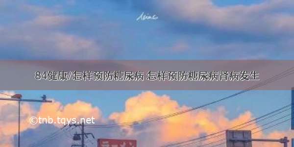 84健康/怎样预防糖尿病 怎样预防糖尿病肾病发生