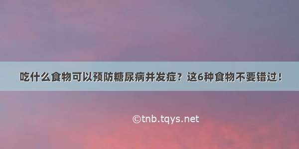 吃什么食物可以预防糖尿病并发症？这6种食物不要错过！