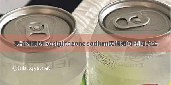 罗格列酮钠 Rosiglitazone sodium英语短句 例句大全