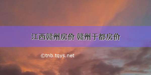 江西赣州房价 赣州于都房价