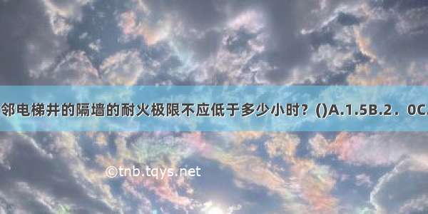 消防电梯井与相邻电梯井的隔墙的耐火极限不应低于多少小时？()A.1.5B.2．0C.3.0D.3.5ABCD